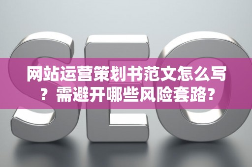 网站运营策划书范文怎么写？需避开哪些风险套路？
