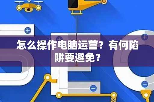 怎么操作电脑运营？有何陷阱要避免？