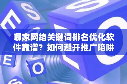 哪家网络关键词排名优化软件靠谱？如何避开推广陷阱妙招？