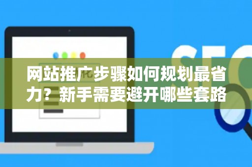 网站推广步骤如何规划最省力？新手需要避开哪些套路？