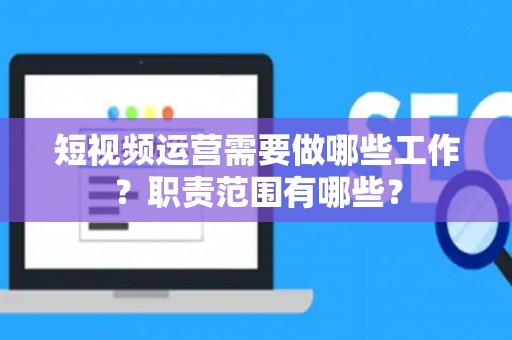 短视频运营需要做哪些工作？职责范围有哪些？